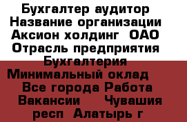 Бухгалтер-аудитор › Название организации ­ Аксион-холдинг, ОАО › Отрасль предприятия ­ Бухгалтерия › Минимальный оклад ­ 1 - Все города Работа » Вакансии   . Чувашия респ.,Алатырь г.